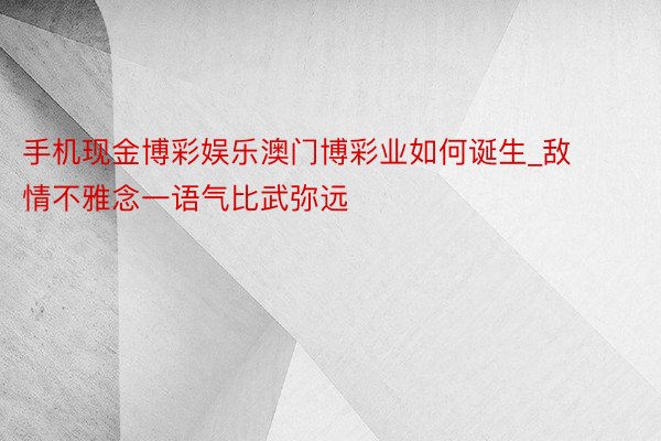 手机现金博彩娱乐澳门博彩业如何诞生_敌情不雅念一语气比武弥远