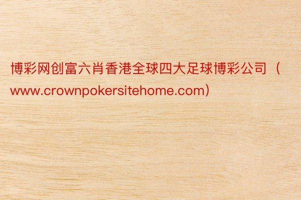 博彩网创富六肖香港全球四大足球博彩公司（www.crownp