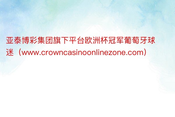 亚泰博彩集团旗下平台欧洲杯冠军葡萄牙球迷（www.crown