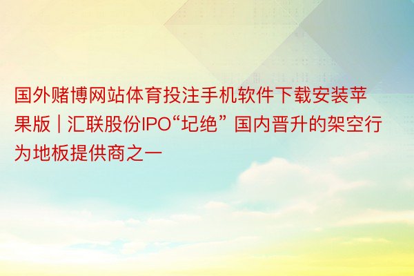 国外赌博网站体育投注手机软件下载安装苹果版 | 汇联股份IP