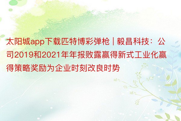 太阳城app下载匹特博彩弹枪 | 毅昌科技:公司2019和2021年年报败露赢得新式工业化赢得策略奖励为企业时刻改良时势