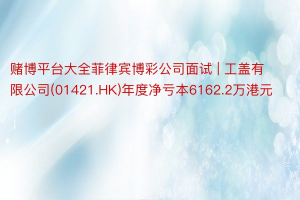赌博平台大全菲律宾博彩公司面试 | 工盖有限公司(01421 赌博平台大全菲律宾博彩公司面试 | 工盖有限公司(01421