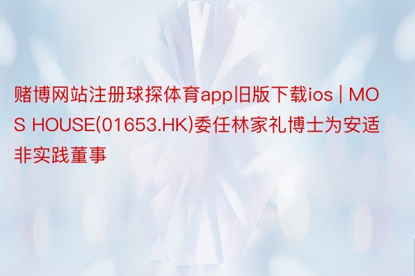 赌博网站注册球探体育app旧版下载ios | MOS HOUSE(01653.HK)委任林家礼博士为安适非实践董事