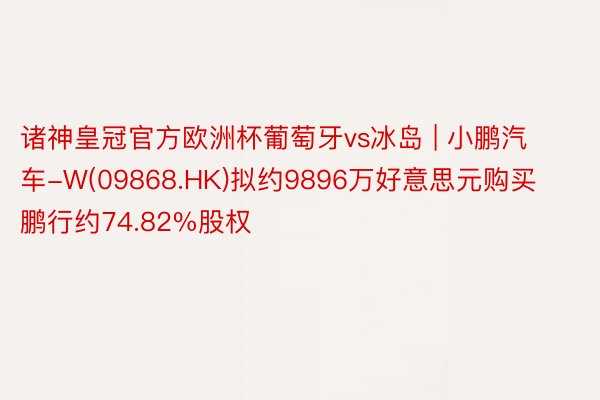 诸神皇冠官方欧洲杯葡萄牙vs冰岛 | 小鹏汽车-W(09868.HK)拟约9896万好意思元购买鹏行约74.82%股权