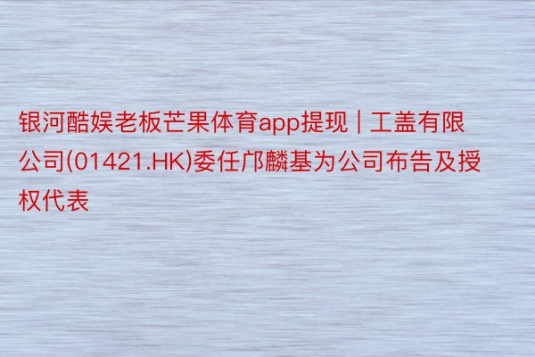 银河酷娱老板芒果体育app提现 | 工盖有限公司(01421 银河酷娱老板芒果体育app提现 | 工盖有限公司(01421